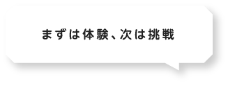 まずは体験、次は挑戦