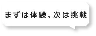 まずは体験、次は挑戦